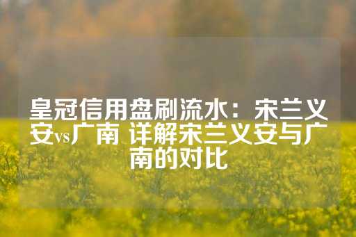 皇冠信用盘刷流水：宋兰义安vs广南 详解宋兰义安与广南的对比-第1张图片-皇冠信用盘出租