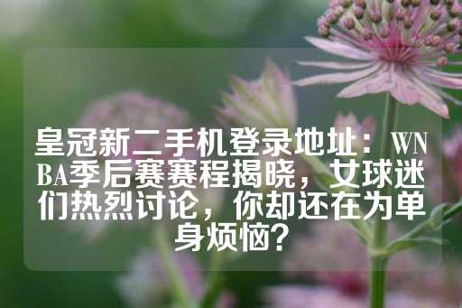 皇冠新二手机登录地址：WNBA季后赛赛程揭晓，女球迷们热烈讨论，你却还在为单身烦恼？