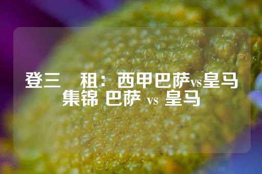 登三岀租：西甲巴萨vs皇马集锦 巴萨 vs 皇马