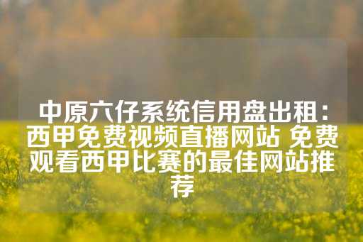 中原六仔系统信用盘出租：西甲免费视频直播网站 免费观看西甲比赛的最佳网站推荐