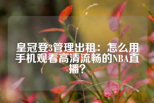 皇冠登3管理出租：怎么用手机观看高清流畅的NBA直播？