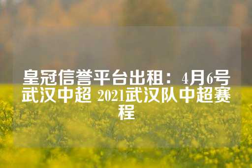 皇冠信誉平台出租：4月6号武汉中超 2021武汉队中超赛程-第1张图片-皇冠信用盘出租