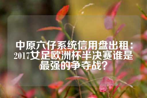 中原六仔系统信用盘出租：2017女足欧洲杯半决赛谁是最强的争夺战？-第1张图片-皇冠信用盘出租