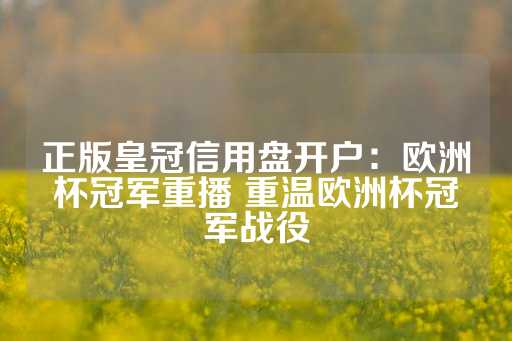 正版皇冠信用盘开户：欧洲杯冠军重播 重温欧洲杯冠军战役-第1张图片-皇冠信用盘出租