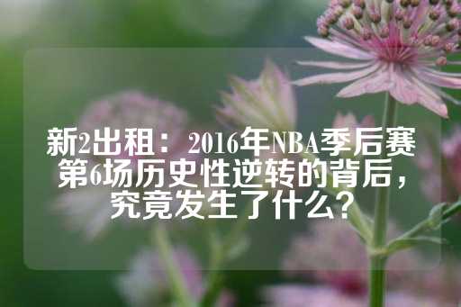 新2出租：2016年NBA季后赛第6场历史性逆转的背后，究竟发生了什么？-第1张图片-皇冠信用盘出租