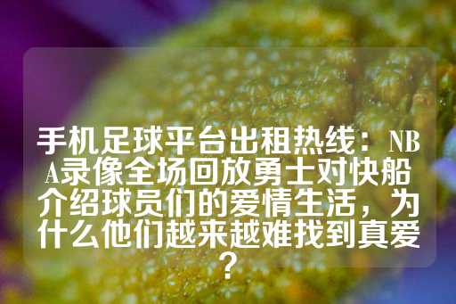 手机足球平台出租热线：NBA录像全场回放勇士对快船介绍球员们的爱情生活，为什么他们越来越难找到真爱？-第1张图片-皇冠信用盘出租