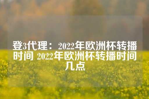 登3代理：2022年欧洲杯转播时间 2022年欧洲杯转播时间几点