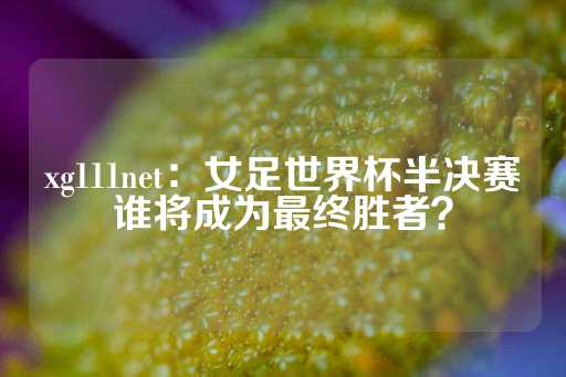 xg111net：女足世界杯半决赛谁将成为最终胜者？-第1张图片-皇冠信用盘出租