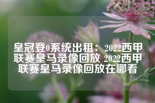 皇冠登0系统出租：2022西甲联赛皇马录像回放 2022西甲联赛皇马录像回放在哪看