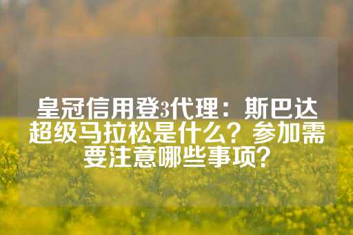 皇冠信用登3代理：斯巴达超级马拉松是什么？参加需要注意哪些事项？-第1张图片-皇冠信用盘出租