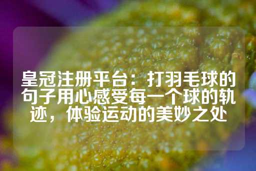 皇冠注册平台：打羽毛球的句子用心感受每一个球的轨迹，体验运动的美妙之处