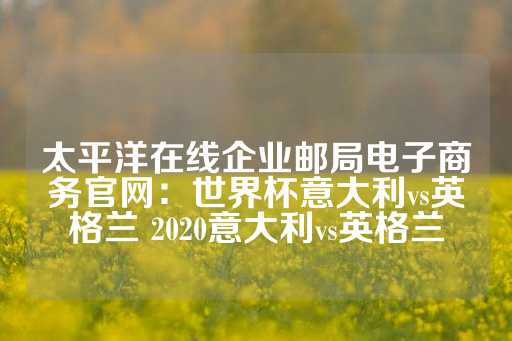 太平洋在线企业邮局电子商务官网：世界杯意大利vs英格兰 2020意大利vs英格兰-第1张图片-皇冠信用盘出租