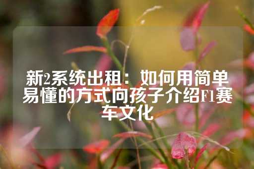 新2系统出租：如何用简单易懂的方式向孩子介绍F1赛车文化