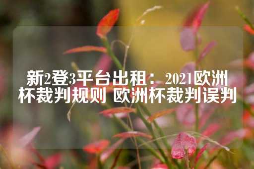 新2登3平台出租：2021欧洲杯裁判规则 欧洲杯裁判误判-第1张图片-皇冠信用盘出租