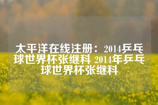 太平洋在线注册：2014乒乓球世界杯张继科 2014年乒乓球世界杯张继科