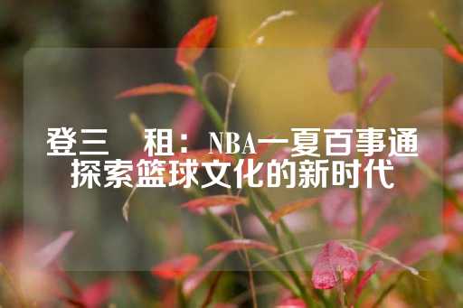 登三岀租：NBA一夏百事通探索篮球文化的新时代-第1张图片-皇冠信用盘出租