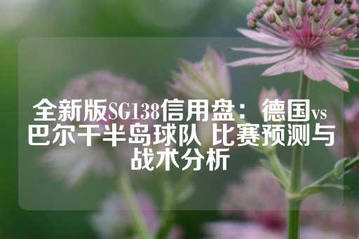 全新版SG138信用盘：德国vs巴尔干半岛球队 比赛预测与战术分析