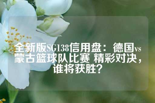 全新版SG138信用盘：德国vs蒙古篮球队比赛 精彩对决，谁将获胜？