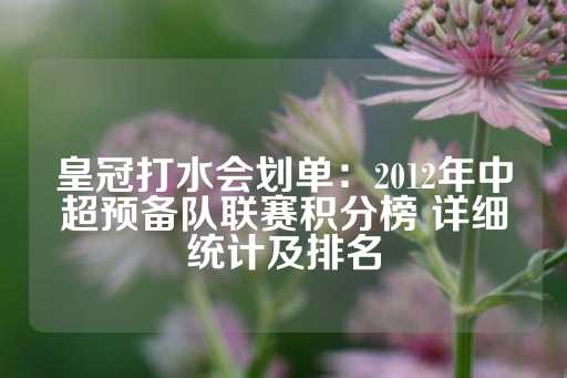 皇冠打水会划单：2012年中超预备队联赛积分榜 详细统计及排名-第1张图片-皇冠信用盘出租