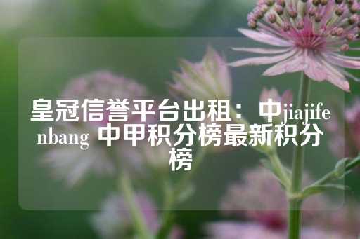 皇冠信誉平台出租：中jiajifenbang 中甲积分榜最新积分榜-第1张图片-皇冠信用盘出租