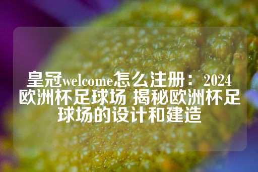 皇冠welcome怎么注册：2024欧洲杯足球场 揭秘欧洲杯足球场的设计和建造