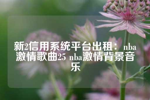 新2信用系统平台出租：nba激情歌曲25 nba激情背景音乐-第1张图片-皇冠信用盘出租