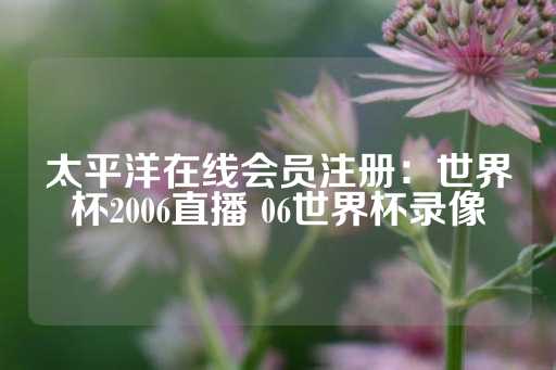 太平洋在线会员注册：世界杯2006直播 06世界杯录像