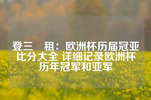 登三岀租：欧洲杯历届冠亚比分大全 详细记录欧洲杯历年冠军和亚军-第1张图片-皇冠信用盘出租