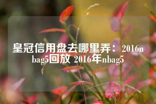 皇冠信用盘去哪里弄：2016nbag5回放 2016年nbag5-第1张图片-皇冠信用盘出租