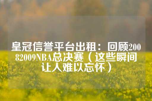 皇冠信誉平台出租：回顾20082009NBA总决赛（这些瞬间让人难以忘怀）-第1张图片-皇冠信用盘出租