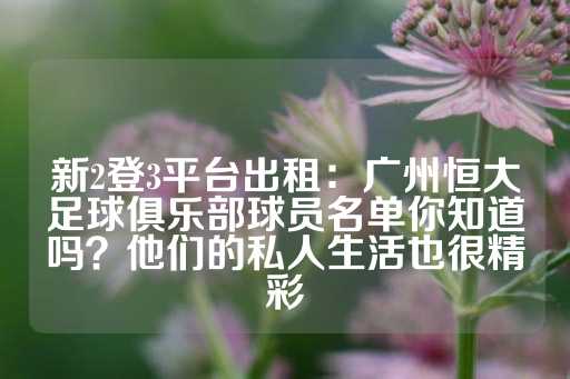 新2登3平台出租：广州恒大足球俱乐部球员名单你知道吗？他们的私人生活也很精彩-第1张图片-皇冠信用盘出租