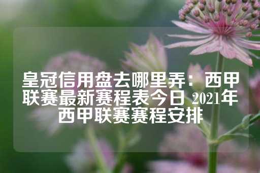 皇冠信用盘去哪里弄：西甲联赛最新赛程表今日 2021年西甲联赛赛程安排