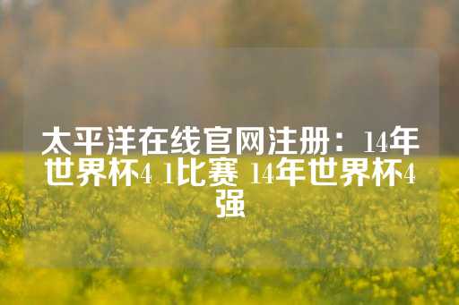 太平洋在线官网注册：14年世界杯4 1比赛 14年世界杯4强