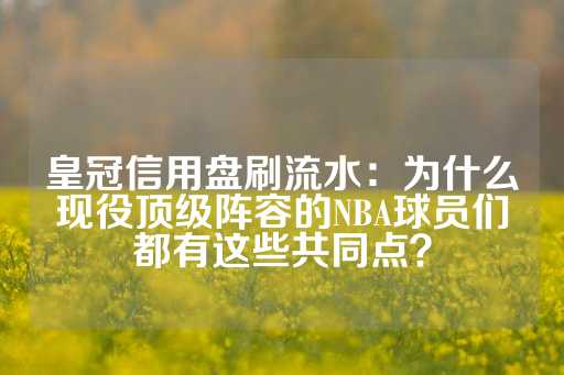 皇冠信用盘刷流水：为什么现役顶级阵容的NBA球员们都有这些共同点？