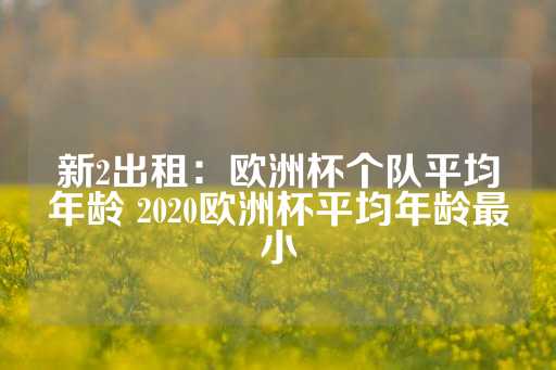 新2出租：欧洲杯个队平均年龄 2020欧洲杯平均年龄最小