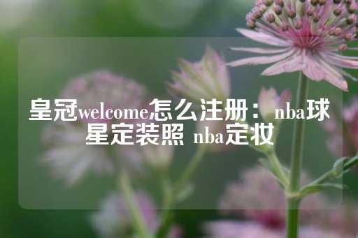 皇冠welcome怎么注册：nba球星定装照 nba定妆