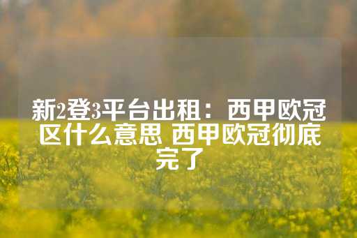 新2登3平台出租：西甲欧冠区什么意思 西甲欧冠彻底完了-第1张图片-皇冠信用盘出租