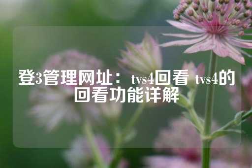 登3管理网址：tvs4回看 tvs4的回看功能详解