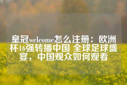 皇冠welcome怎么注册：欧洲杯16强转播中国 全球足球盛宴，中国观众如何观看-第1张图片-皇冠信用盘出租