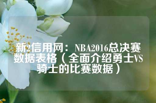 新2信用网：NBA2016总决赛数据表格（全面介绍勇士VS骑士的比赛数据）-第1张图片-皇冠信用盘出租