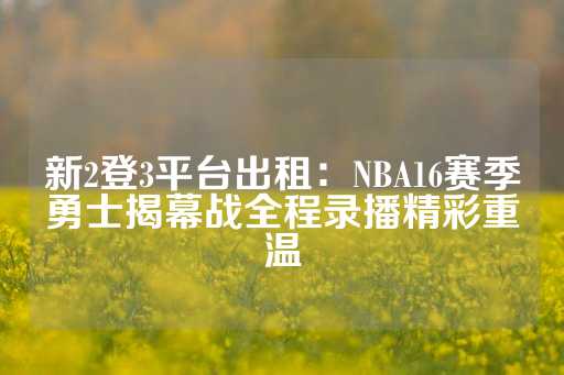 新2登3平台出租：NBA16赛季勇士揭幕战全程录播精彩重温-第1张图片-皇冠信用盘出租