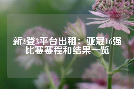 新2登3平台出租：亚冠16强比赛赛程和结果一览