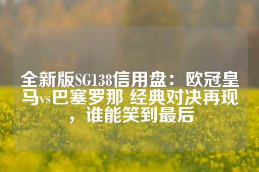 全新版SG138信用盘：欧冠皇马vs巴塞罗那 经典对决再现，谁能笑到最后