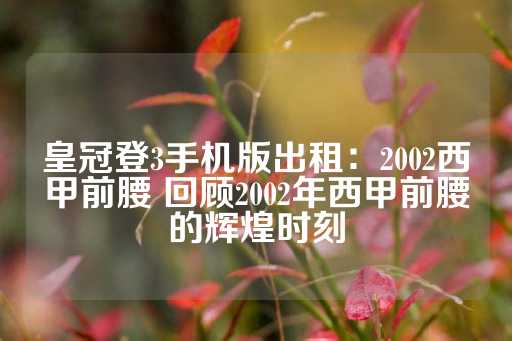 皇冠登3手机版出租：2002西甲前腰 回顾2002年西甲前腰的辉煌时刻-第1张图片-皇冠信用盘出租