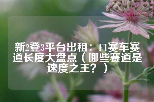 新2登3平台出租：F1赛车赛道长度大盘点（哪些赛道是速度之王？）