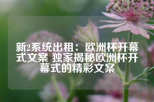 新2系统出租：欧洲杯开幕式文案 独家揭秘欧洲杯开幕式的精彩文案