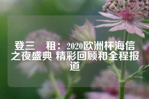 登三岀租：2020欧洲杯海信之夜盛典 精彩回顾和全程报道-第1张图片-皇冠信用盘出租