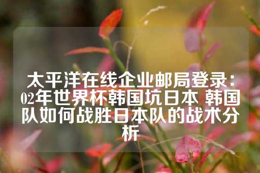 太平洋在线企业邮局登录：02年世界杯韩国坑日本 韩国队如何战胜日本队的战术分析