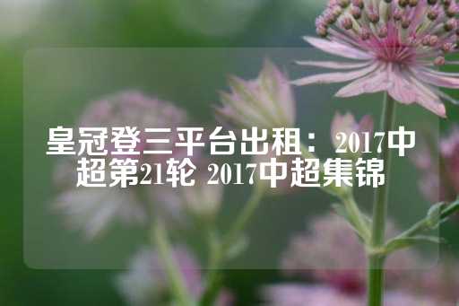 皇冠登三平台出租：2017中超第21轮 2017中超集锦