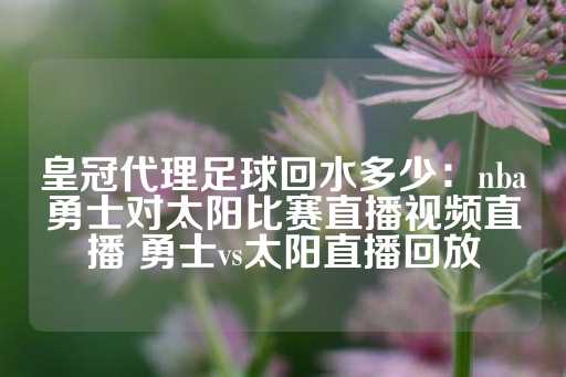 皇冠代理足球回水多少：nba勇士对太阳比赛直播视频直播 勇士vs太阳直播回放